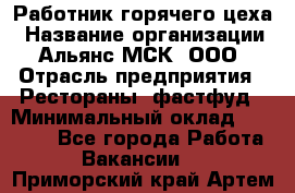 Работник горячего цеха › Название организации ­ Альянс-МСК, ООО › Отрасль предприятия ­ Рестораны, фастфуд › Минимальный оклад ­ 27 000 - Все города Работа » Вакансии   . Приморский край,Артем г.